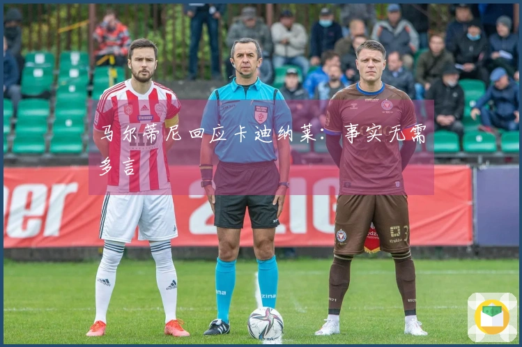 马尔蒂尼回应卡迪纳莱：事实无需多言