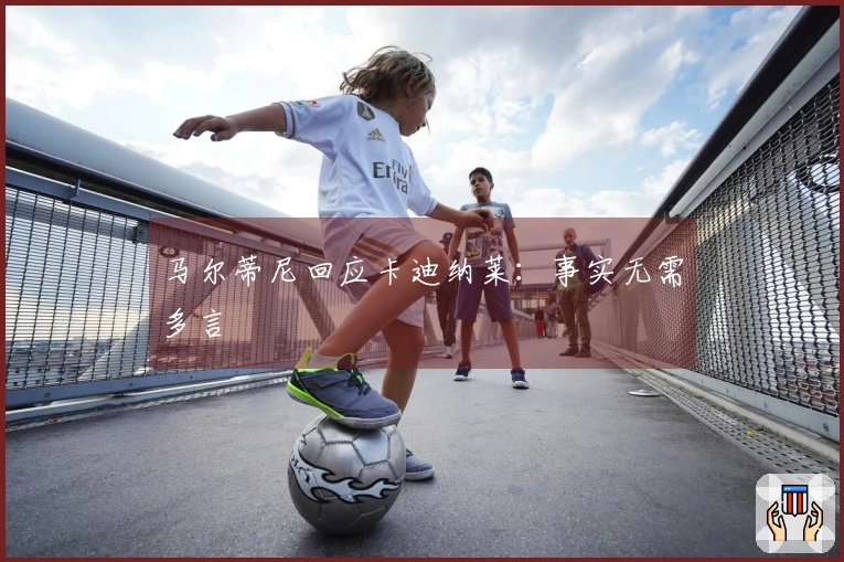 马尔蒂尼回应卡迪纳莱：事实无需多言
